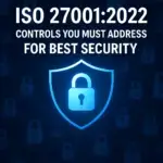 ISO 27001:2022 Controls You Must Address for Best Security.